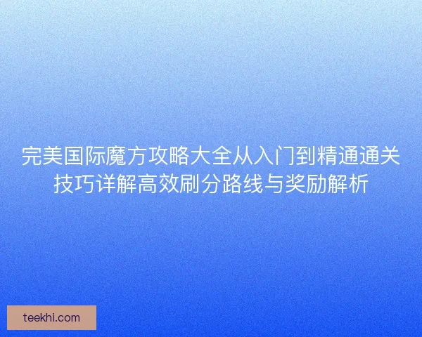 完美国际魔方攻略大全从入门到精通通关技巧详解高效刷分路线与奖励解析